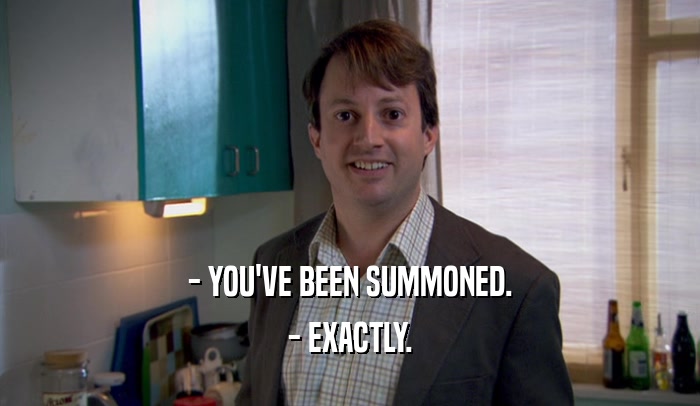 - YOU'VE BEEN SUMMONED. - EXACTLY. 