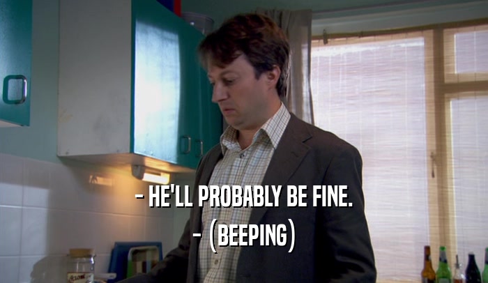 - HE'LL PROBABLY BE FINE. - (BEEPING) 
