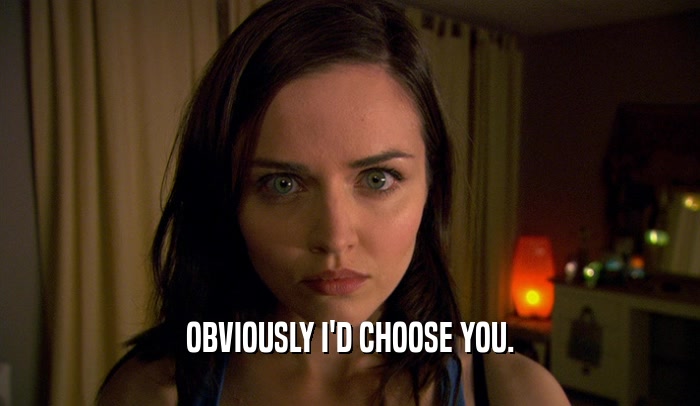 OBVIOUSLY I'D CHOOSE YOU.  