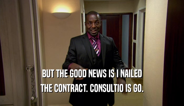 BUT THE GOOD NEWS IS I NAILED THE CONTRACT. CONSULTIO IS GO. 