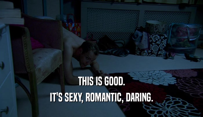 THIS IS GOOD. IT'S SEXY, ROMANTIC, DARING. 