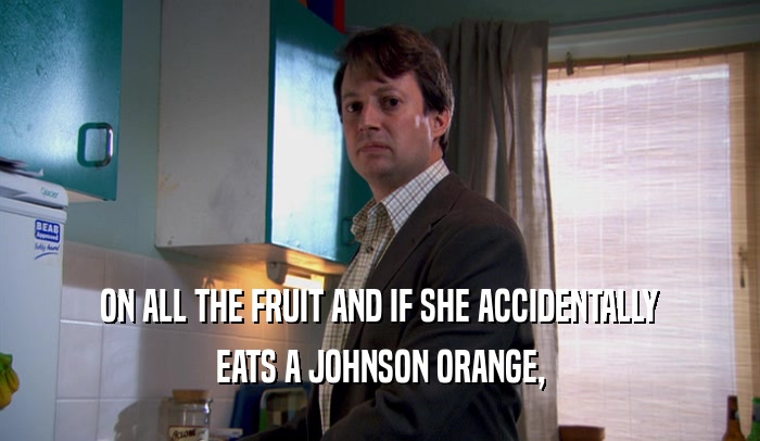 ON ALL THE FRUIT AND IF SHE ACCIDENTALLY EATS A JOHNSON ORANGE, 