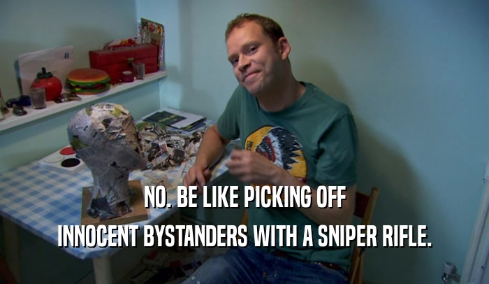 NO. BE LIKE PICKING OFF INNOCENT BYSTANDERS WITH A SNIPER RIFLE. 