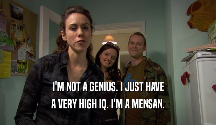 I'M NOT A GENIUS. I JUST HAVE A VERY HIGH IQ. I'M A MENSAN. 