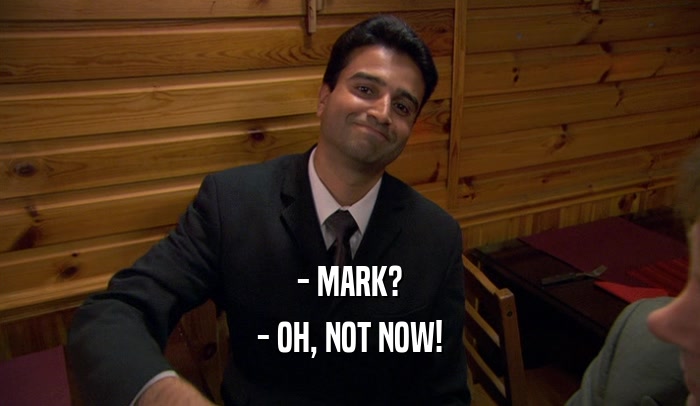 - MARK? - OH, NOT NOW! 