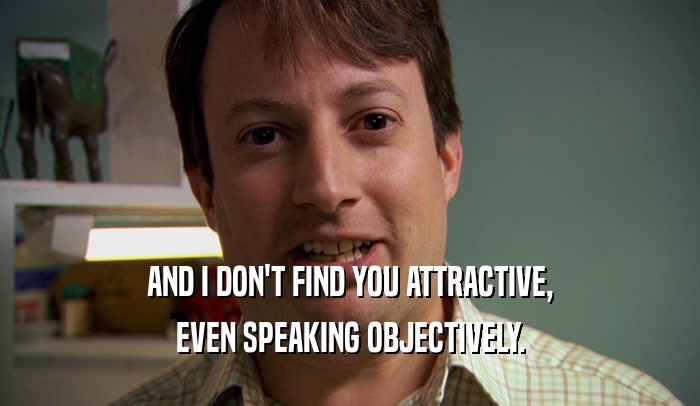 AND I DON'T FIND YOU ATTRACTIVE, EVEN SPEAKING OBJECTIVELY. 