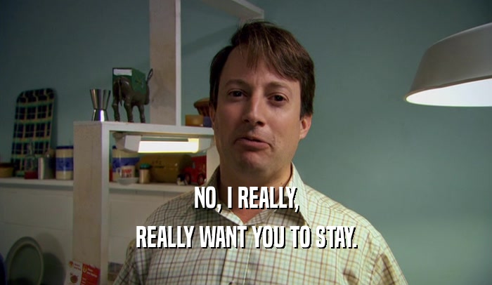 NO, I REALLY, REALLY WANT YOU TO STAY. 