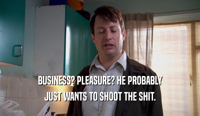 BUSINESS? PLEASURE? HE PROBABLY JUST WANTS TO SHOOT THE SHIT. 