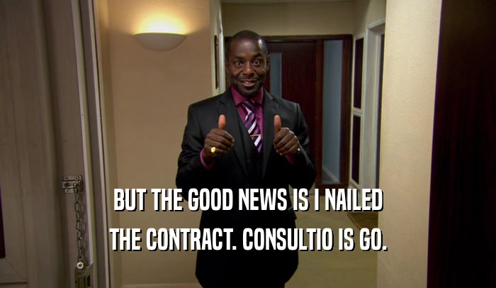 BUT THE GOOD NEWS IS I NAILED THE CONTRACT. CONSULTIO IS GO. 