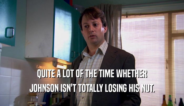 QUITE A LOT OF THE TIME WHETHER JOHNSON ISN'T TOTALLY LOSING HIS NUT. 