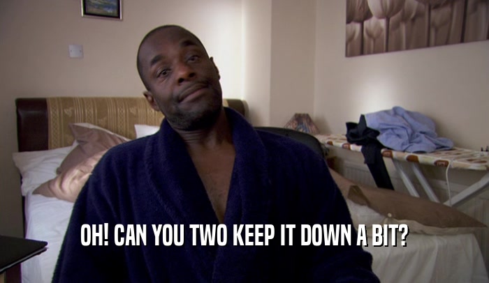 OH! CAN YOU TWO KEEP IT DOWN A BIT?  