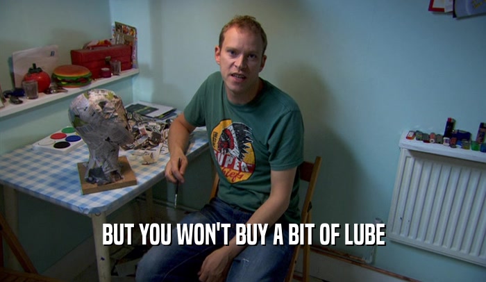 BUT YOU WON'T BUY A BIT OF LUBE  