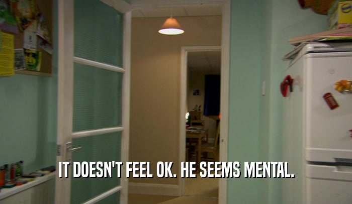 IT DOESN'T FEEL OK. HE SEEMS MENTAL.  