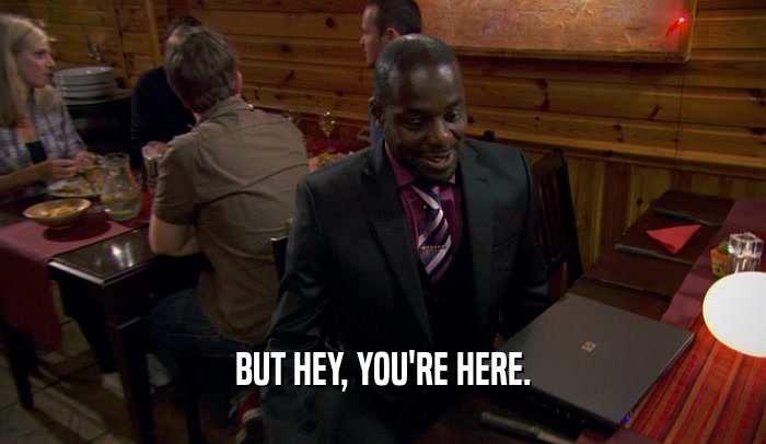 BUT HEY, YOU'RE HERE.  