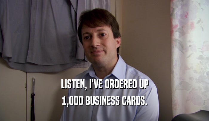 LISTEN, I'VE ORDERED UP 1,000 BUSINESS CARDS. 