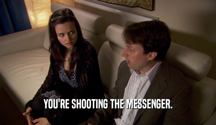 YOU'RE SHOOTING THE MESSENGER.  