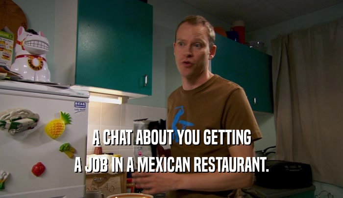 A CHAT ABOUT YOU GETTING A JOB IN A MEXICAN RESTAURANT. 