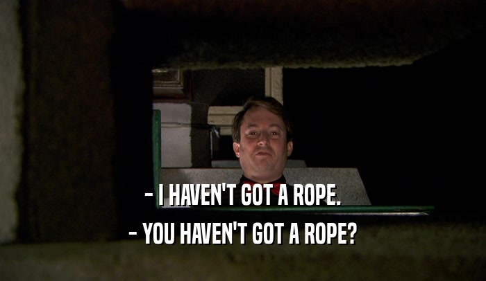 - I HAVEN'T GOT A ROPE.
 - YOU HAVEN'T GOT A ROPE?
 