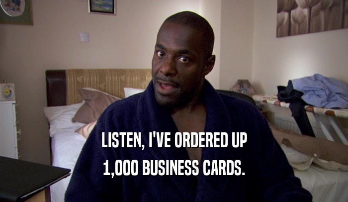 LISTEN, I'VE ORDERED UP 1,000 BUSINESS CARDS. 
