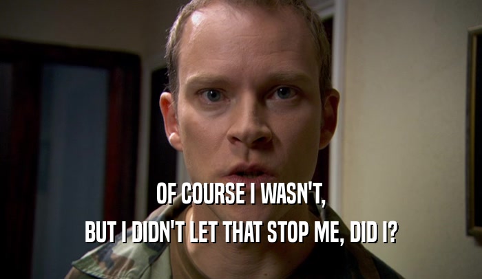 OF COURSE I WASN'T, BUT I DIDN'T LET THAT STOP ME, DID I? 