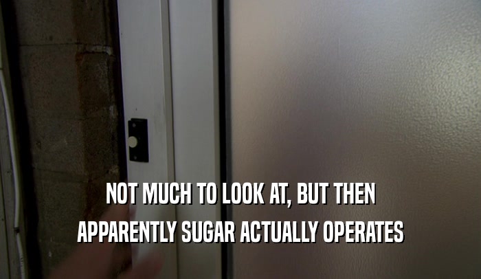 NOT MUCH TO LOOK AT, BUT THEN APPARENTLY SUGAR ACTUALLY OPERATES 