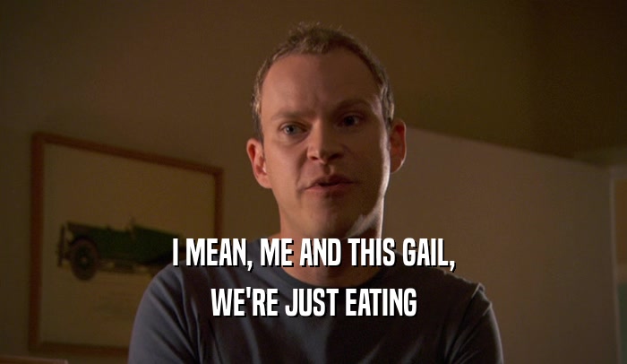 I MEAN, ME AND THIS GAIL, WE'RE JUST EATING 