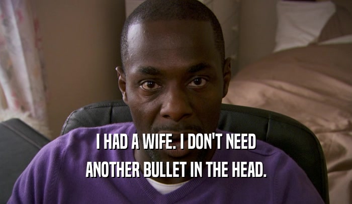 I HAD A WIFE. I DON'T NEED ANOTHER BULLET IN THE HEAD. 