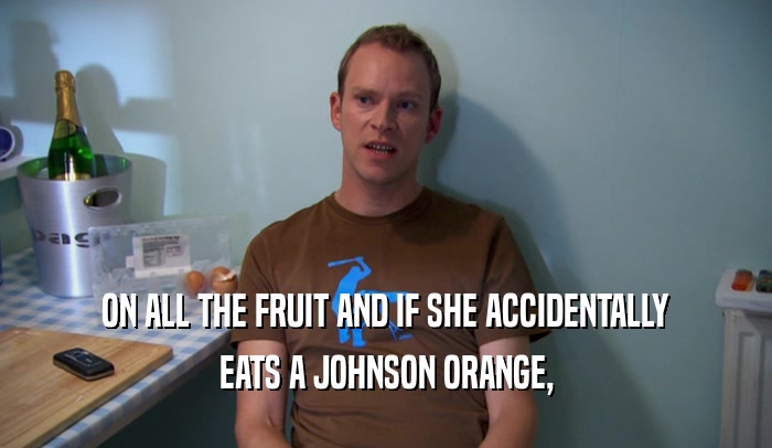 ON ALL THE FRUIT AND IF SHE ACCIDENTALLY EATS A JOHNSON ORANGE, 