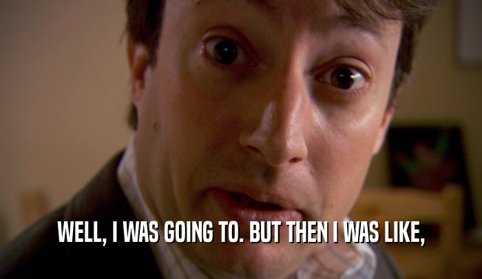 WELL, I WAS GOING TO. BUT THEN I WAS LIKE,  