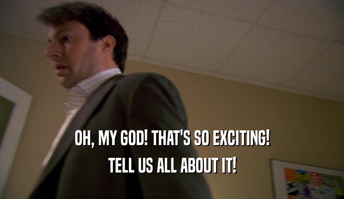 OH, MY GOD! THAT'S SO EXCITING! TELL US ALL ABOUT IT! 