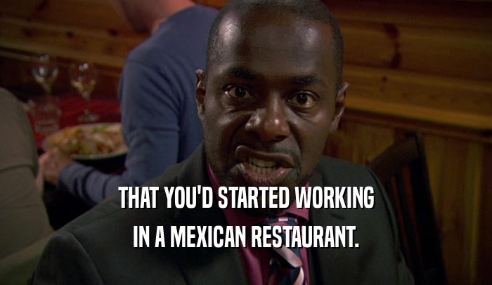THAT YOU'D STARTED WORKING IN A MEXICAN RESTAURANT. 
