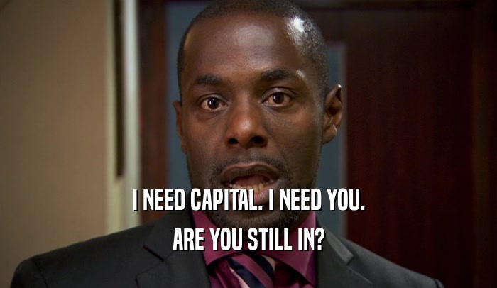 I NEED CAPITAL. I NEED YOU. ARE YOU STILL IN? 