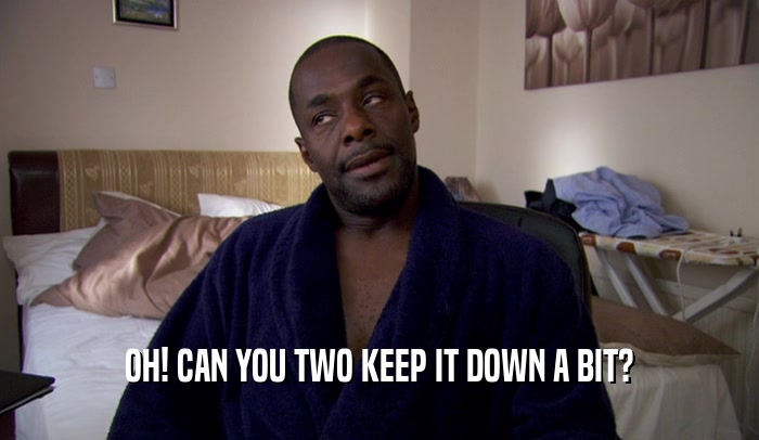 OH! CAN YOU TWO KEEP IT DOWN A BIT?  