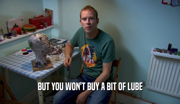 BUT YOU WON'T BUY A BIT OF LUBE  