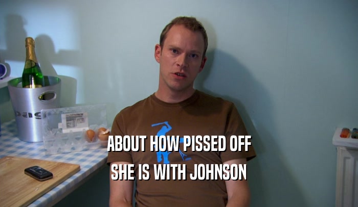 ABOUT HOW PISSED OFF SHE IS WITH JOHNSON 