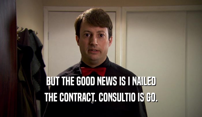 BUT THE GOOD NEWS IS I NAILED THE CONTRACT. CONSULTIO IS GO. 
