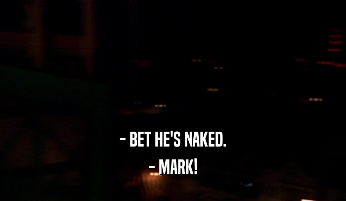 - BET HE'S NAKED. - MARK! 