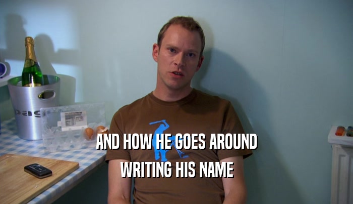 AND HOW HE GOES AROUND WRITING HIS NAME 