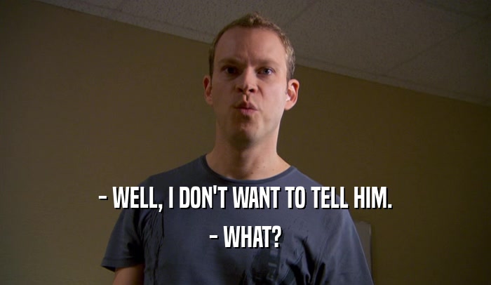 - WELL, I DON'T WANT TO TELL HIM. - WHAT? 