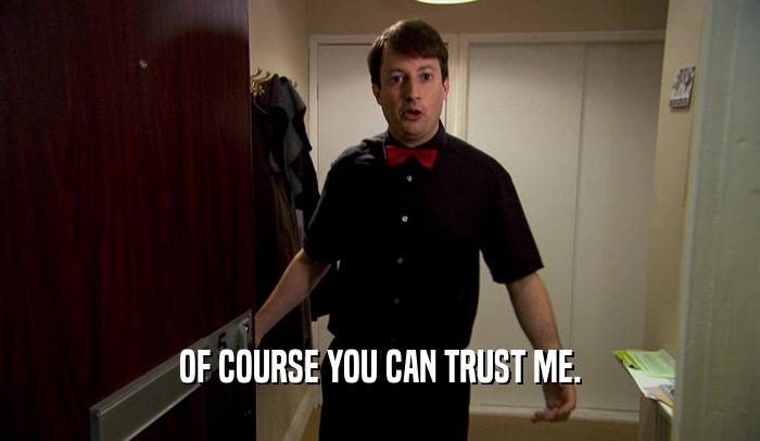 OF COURSE YOU CAN TRUST ME.  