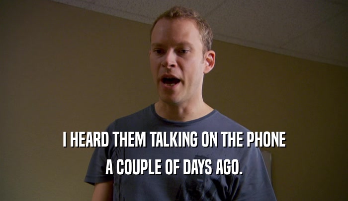 I HEARD THEM TALKING ON THE PHONE A COUPLE OF DAYS AGO. 