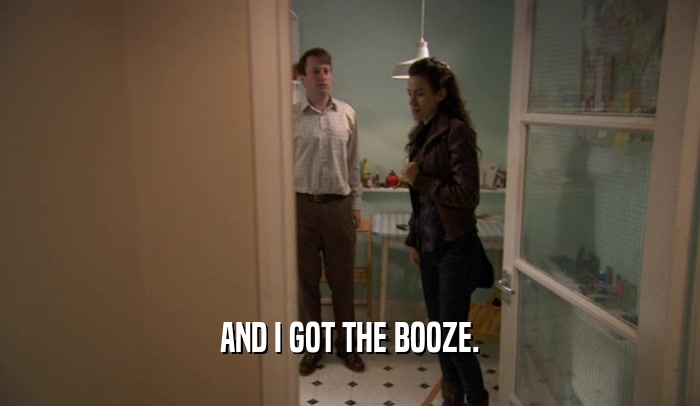 AND I GOT THE BOOZE.
  