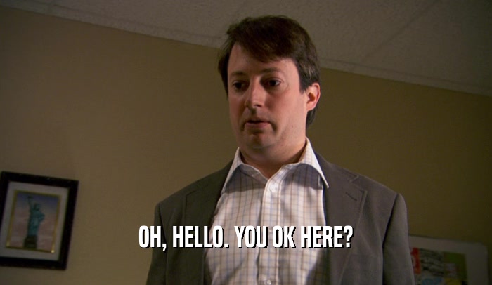 OH, HELLO. YOU OK HERE?  