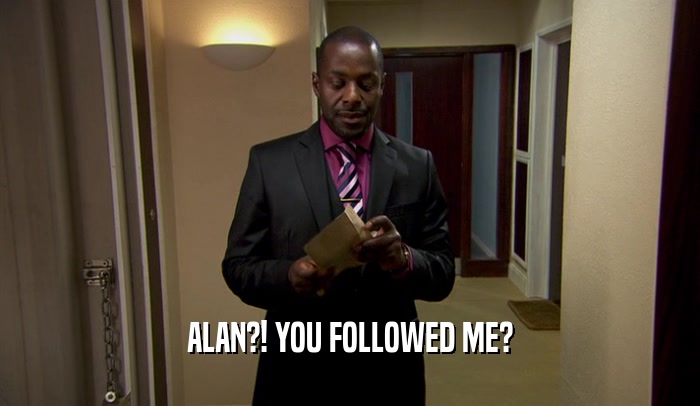 ALAN?! YOU FOLLOWED ME?  
