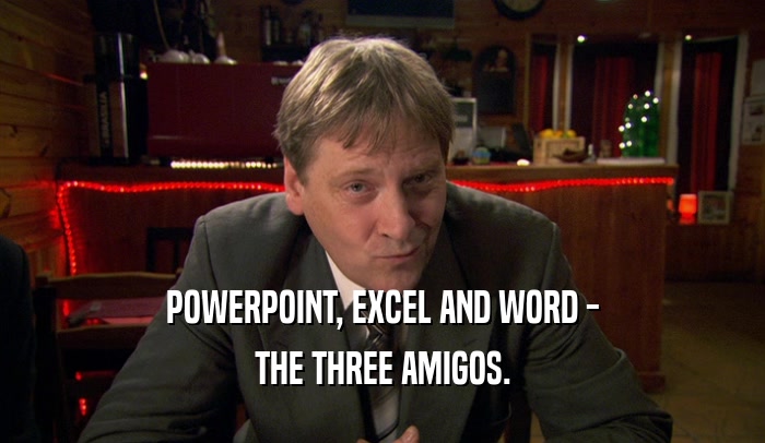 POWERPOINT, EXCEL AND WORD - THE THREE AMIGOS. 