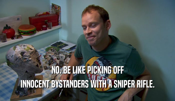 NO. BE LIKE PICKING OFF INNOCENT BYSTANDERS WITH A SNIPER RIFLE. 