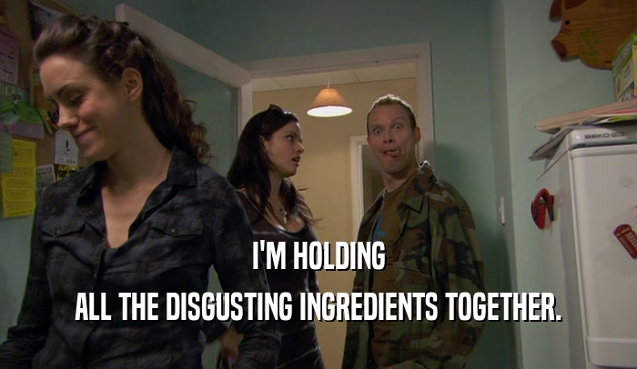 I'M HOLDING ALL THE DISGUSTING INGREDIENTS TOGETHER. 