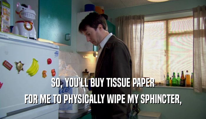 SO, YOU'LL BUY TISSUE PAPER FOR ME TO PHYSICALLY WIPE MY SPHINCTER, 
