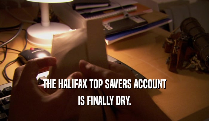 THE HALIFAX TOP SAVERS ACCOUNT IS FINALLY DRY. 