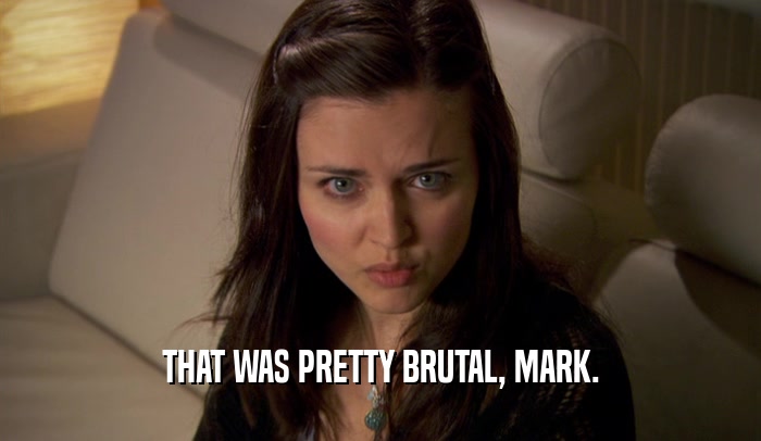 THAT WAS PRETTY BRUTAL, MARK.  